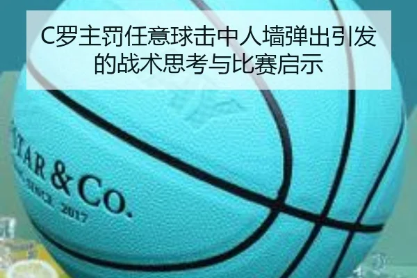C罗主罚任意球击中人墙弹出引发的战术思考与比赛启示